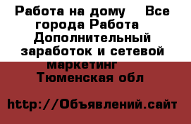 Работа на дому. - Все города Работа » Дополнительный заработок и сетевой маркетинг   . Тюменская обл.